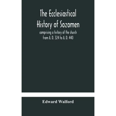 The ecclesiastical history of Sozomen: comprising a history of the church from A. D. 324 to A. D. 440 Also the Ecclesiastical History of Philostorgius