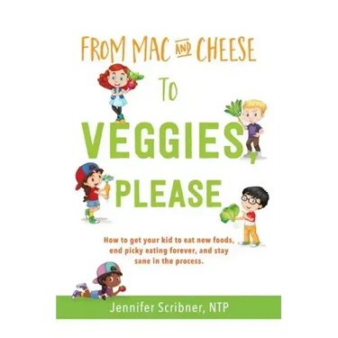 From Mac & Cheese to Veggies, Please: How to get your kid to eat new foods, end picky eating forever, and stay sane in the process
