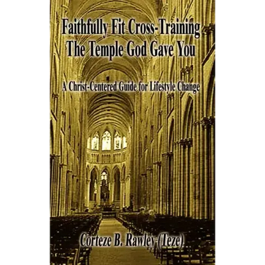 Faithfully Fit Cross-Training The Temple God Gave You: A Christ-Centered Guide for Lifestyle Change