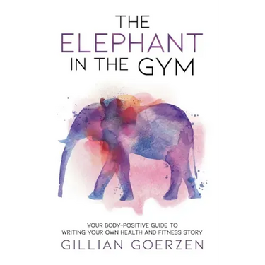 The Elephant in the Gym: Your Body-Positive Guide to Writing Your Own Health and Fitness Story