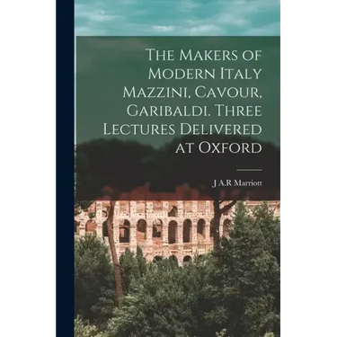 The Makers of Modern Italy Mazzini, Cavour, Garibaldi. Three Lectures Delivered at Oxford