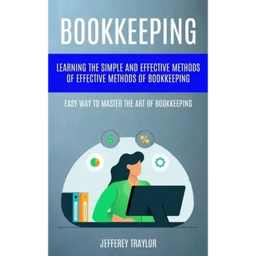 Bookkeeping: Learning The Simple And Effective Methods of Effective Methods Of Bookkeeping (Easy Way To Master The Art Of Bookkeeping)
