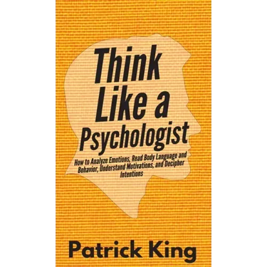 Think Like a Psychologist: How to Analyze Emotions, Read Body Language and Behavior, Understand Motivations, and Decipher Intentions