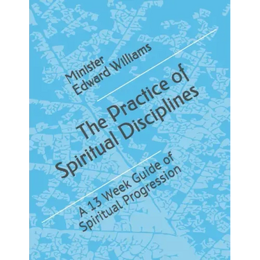 The Practice of Spiritual Disciplines: A 13 Week Guide of Spiritual Progression