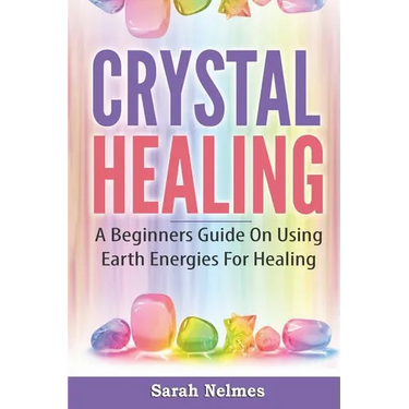 Crystal Healing: A Beginners Guide On Using Earth Energies For Healing