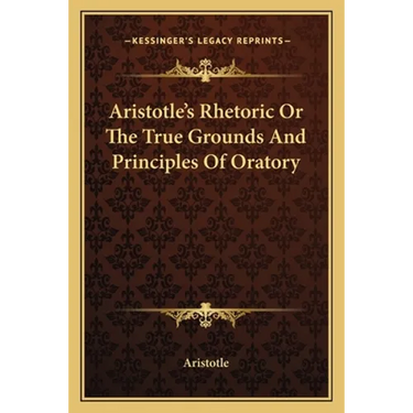 Aristotle's Rhetoric Or The True Grounds And Principles Of Oratory