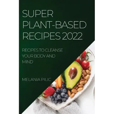Super Plant-Based Recipes 2022: Recipes to Cleanse Your Body and Mind
