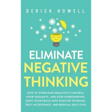 Eliminate Negative Thinking: How to Overcome Negativity, Control Your Thoughts, And Stop Overthinking. Shift Your Focus into Positive Thinking, Sel