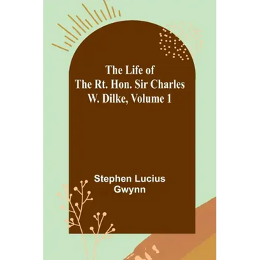 The Life of the Rt. Hon. Sir Charles W. Dilke, Volume 1
