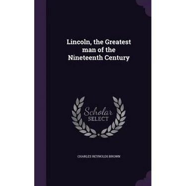 Lincoln, the Greatest man of the Nineteenth Century