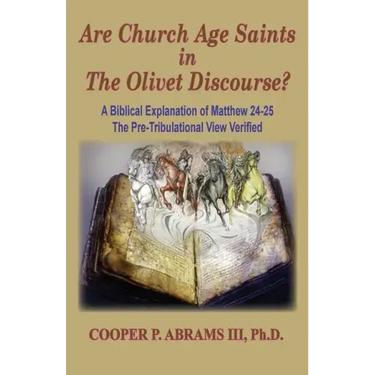 The Church Age Saints in the Olivet Discourse: A Biblical Explanation of Matthew 24-25, The Pre-Tribulational View Verified