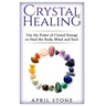 Crystal Healing: Use the Power Crystal Healing to Heal the Body, Mind and Soul