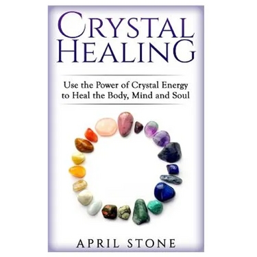 Crystal Healing: Use the Power Crystal Healing to Heal the Body, Mind and Soul