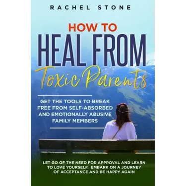 How to Heal from Toxic Parents: Get The Tools To Break Free From Self-Absorbed and Emotionally Abusive Family Members. Let Go of the Need for Approval