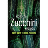 Healthy Zucchini Recipes: Easy Ways To Cook Zucchini: Fresh Zucchini Recipes To Make With Your Farmers' Market