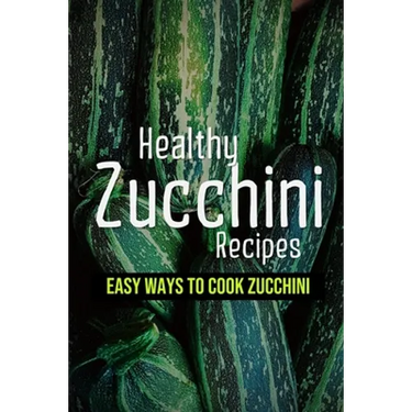 Healthy Zucchini Recipes: Easy Ways To Cook Zucchini: Fresh Zucchini Recipes To Make With Your Farmers' Market