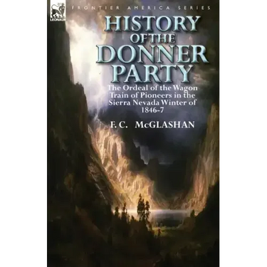 History of the Donner Party: The Ordeal of the Wagon Train of Pioneers in the Sierra Nevada Winter of 1846-7