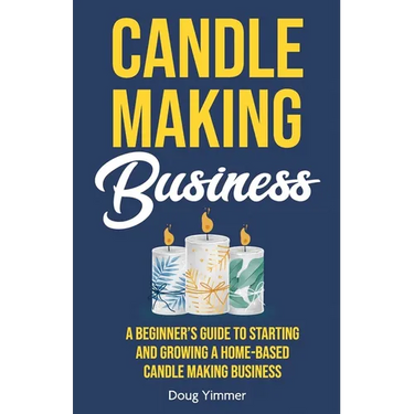 Candle Making Business: A Beginner's Guide to Starting and Growing a Home-Based Candle Making Business