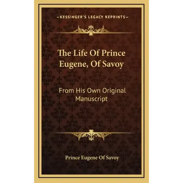 The Life of Prince Eugene, of Savoy: From His Own Original Manuscript