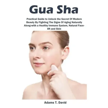 Gua Sha: Practical Guide to Unlock the Secret Of Modern Beauty By Fighting The Signs Of Aging Naturally Along-with a Healthy Immune System, Natural Fa