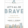 Let's All Be Brave: Living Life with Everything You Have
