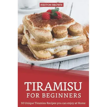 Tiramisu for Beginners: 30 Unique Tiramisu Recipes you can enjoy at Home
