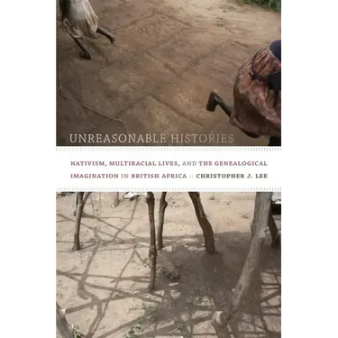 Unreasonable Histories: Nativism, Multiracial Lives, and the Genealogical Imagination in British Africa