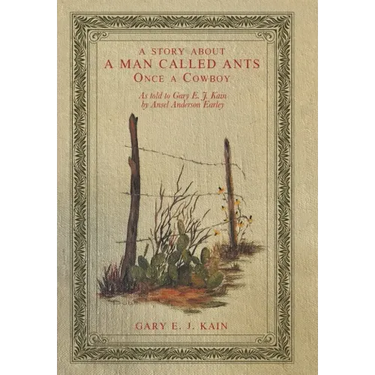 A Story About a Man Called Ants Once a Cowboy: As Told to Gary E. J. Kain by Ansel Anderson Earley