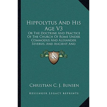 Hippolytus And His Age V3: Or The Doctrine And Practice Of The Church Of Rome Under Commodus And Alexander Severus; And Ancient And Modern Christ