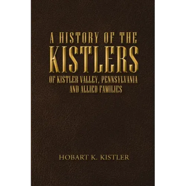 A History of the Kistlers of Kistler Valley, Pennsylvania: And Allied Families