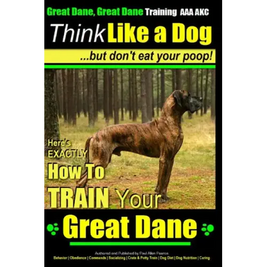 Great Dane, Great Dane Training AAA AKC Think Like a Dog - But Don't Eat Your: Here's EXACTLY How To TRAIN Your Great Dane