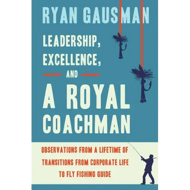 Leadership, Excellence, and a Royal Coachman: Observations from a Lifetime of Transitions from Corporate Life to Fly Fishing Guide