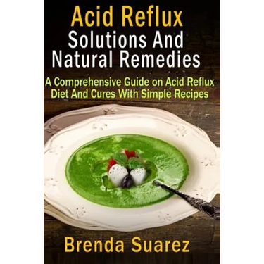 Acid Reflux: Solutions And Natural Remedies: A Comprehensive Guide on Acid Reflux Diet And Cures With Simple Recipes