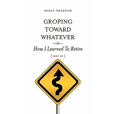 Groping Toward Whatever or How I Learned to Retire, Sort of