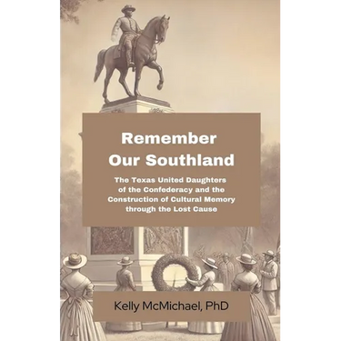 Remember our Southland: The Texas United Daughters of the Confederacy and the Construction of Cultural Memory through the Lost Cause
