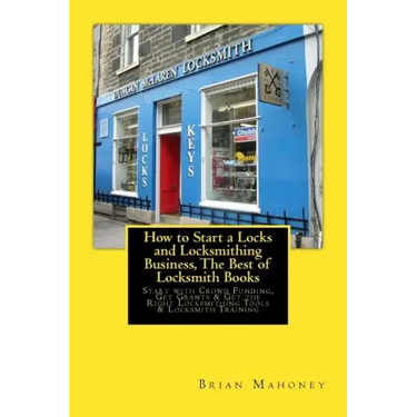 How to Start a Locks and Locksmithing Business, The Best of Locksmith Books: Start with Crowd Funding, Get Grants & Get the Right Locksmithing Tools &