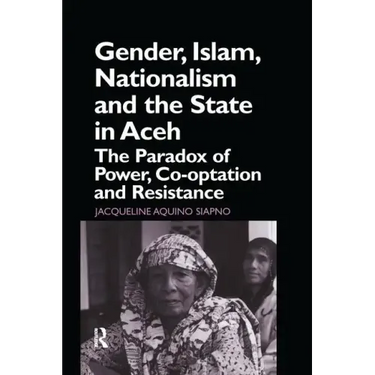 Gender, Islam, Nationalism and the State in Aceh: The Paradox of Power, Co-optation and Resistance