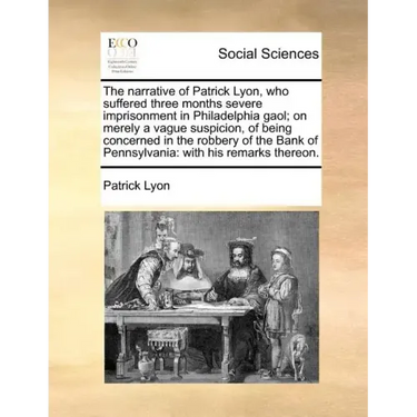 The Narrative of Patrick Lyon, Who Suffered Three Months Severe Imprisonment in Philadelphia Gaol; On Merely a Vague Suspicion, of Being Concerned in