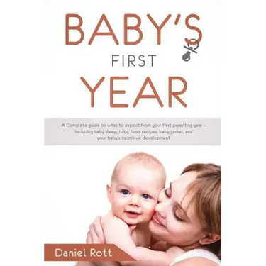 Baby's First Year: A Complete Guide on What to Expect From Your First Parenting Year - Including Baby Sleep, Baby Food Recipes, Baby Game