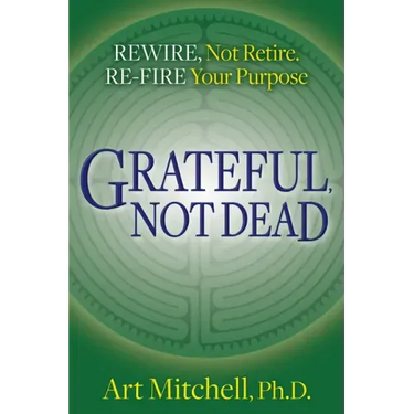 Grateful, Not Dead: Rewire, Not Retire. Re-Fire Your Purpose