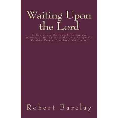 Waiting Upon the Lord: To Experience the Inward Moving and Drawing of His Spirit to the Only Acceptable Worship, Prayer, Preaching, and Prais