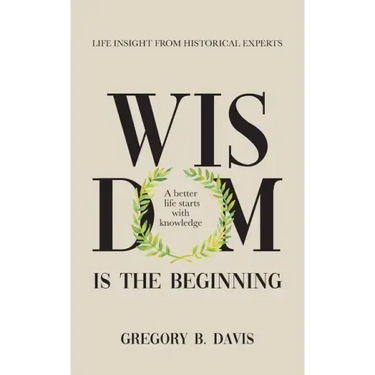 Wisdom is the Beginning: A better life starts with Knowledge, Life Insights from Historical Experts