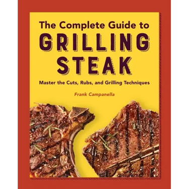 The Complete Guide to Grilling Steak Cookbook: Master the Cuts, Rubs, and Grilling Techniques