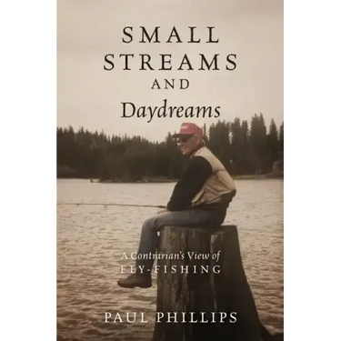 Small Streams and Daydreams: A Contrarian's View of Fly-fishing