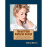 Head Pain Natural Relief: Discover Why You Get Headaches And Migraines And How To Make Them Stop!
