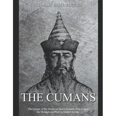 The Cumans: The History of the Medieval Turkic Nomads Who Fought the Mongols and Rus' in Eastern Europe