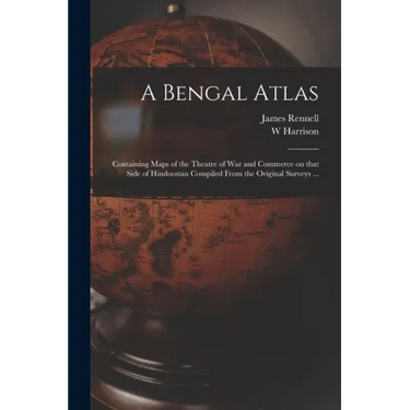 A Bengal Atlas: Containing Maps of the Theatre of War and Commerce on That Side of Hindoostan Compiled From the Original Surveys ...