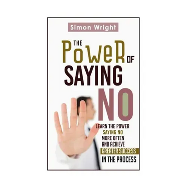 The Power Of Saying No: Learn The Power Saying No More Often And Achieve Greater Success In The Process