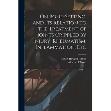On Bone-setting, and its Relation to the Treatment of Joints Crippled by Injury, Rheumatism, Inflammation, Etc