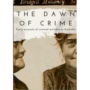 The Dawn of Crime - Early Accounts of Criminal Activity in Australia - Volume 1